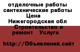 отделочные работы ;сантехнические работы.. › Цена ­ 500 - Нижегородская обл. Строительство и ремонт » Услуги   